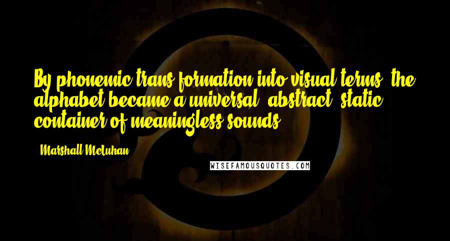 Marshall McLuhan Quotes: By phonemic trans-formation into visual terms, the alphabet became a universal, abstract, static container of meaningless sounds