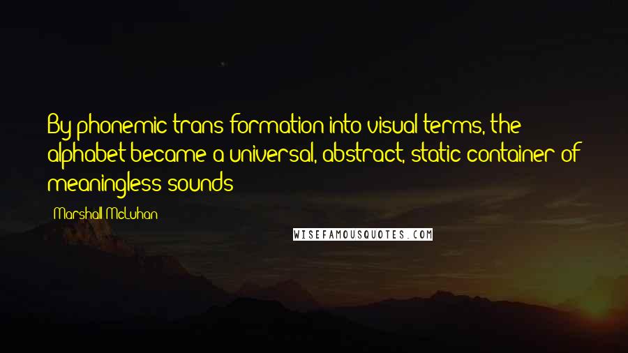 Marshall McLuhan Quotes: By phonemic trans-formation into visual terms, the alphabet became a universal, abstract, static container of meaningless sounds