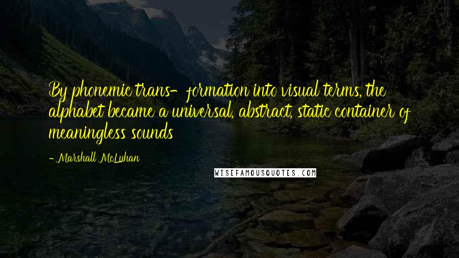 Marshall McLuhan Quotes: By phonemic trans-formation into visual terms, the alphabet became a universal, abstract, static container of meaningless sounds