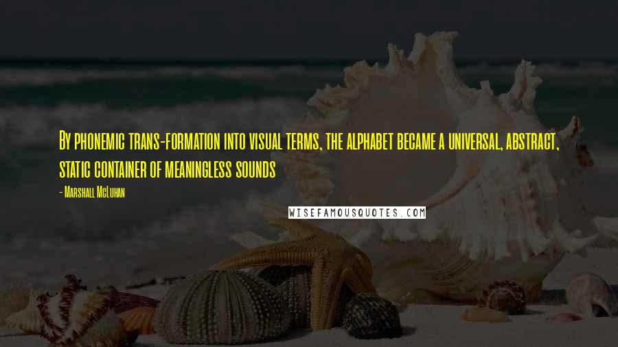 Marshall McLuhan Quotes: By phonemic trans-formation into visual terms, the alphabet became a universal, abstract, static container of meaningless sounds