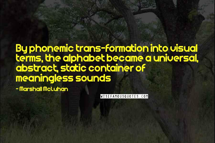 Marshall McLuhan Quotes: By phonemic trans-formation into visual terms, the alphabet became a universal, abstract, static container of meaningless sounds