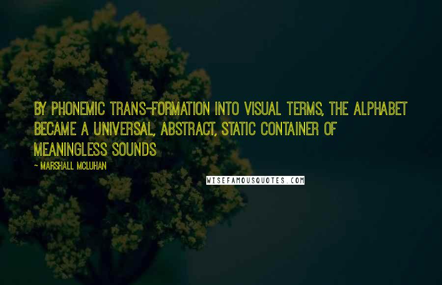 Marshall McLuhan Quotes: By phonemic trans-formation into visual terms, the alphabet became a universal, abstract, static container of meaningless sounds