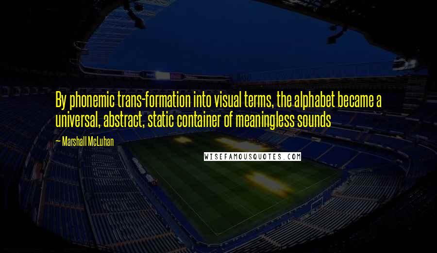 Marshall McLuhan Quotes: By phonemic trans-formation into visual terms, the alphabet became a universal, abstract, static container of meaningless sounds