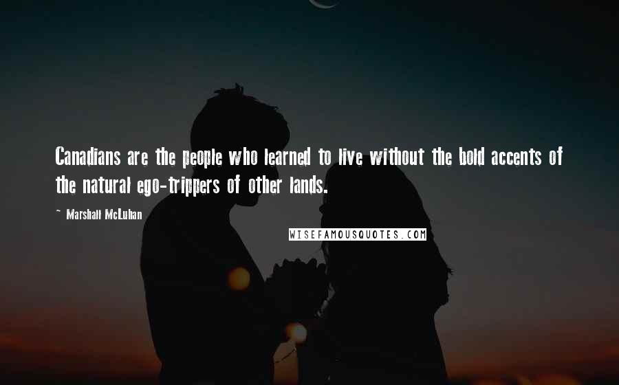 Marshall McLuhan Quotes: Canadians are the people who learned to live without the bold accents of the natural ego-trippers of other lands.