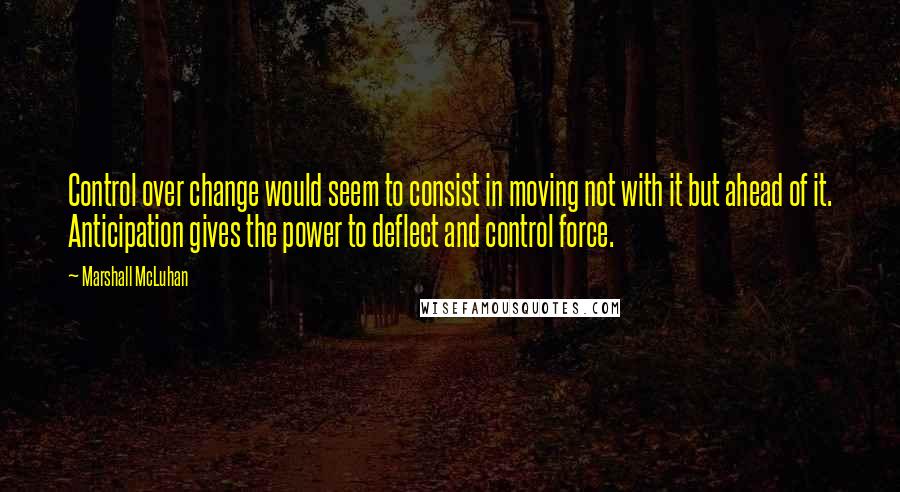 Marshall McLuhan Quotes: Control over change would seem to consist in moving not with it but ahead of it. Anticipation gives the power to deflect and control force.
