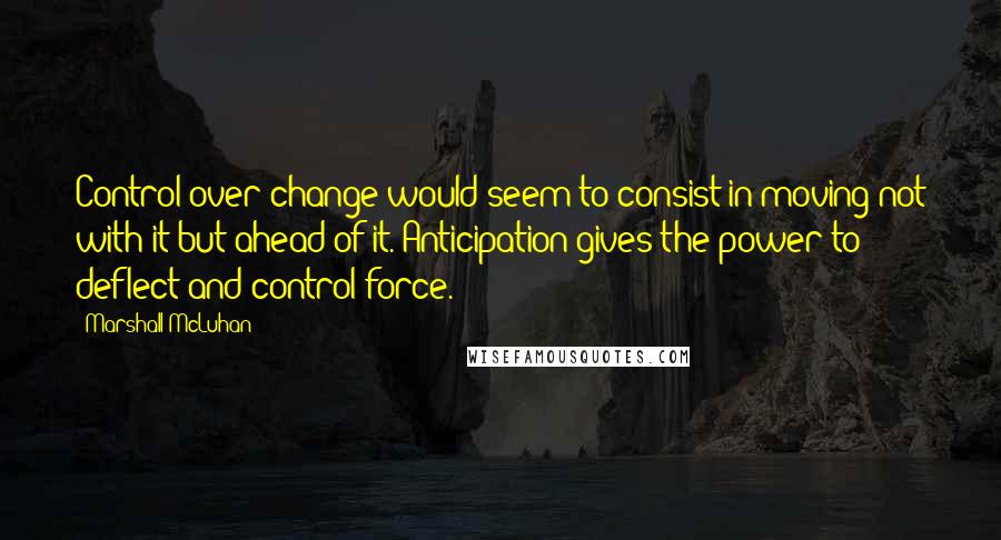 Marshall McLuhan Quotes: Control over change would seem to consist in moving not with it but ahead of it. Anticipation gives the power to deflect and control force.