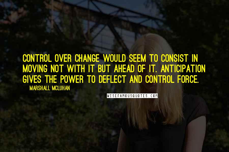 Marshall McLuhan Quotes: Control over change would seem to consist in moving not with it but ahead of it. Anticipation gives the power to deflect and control force.