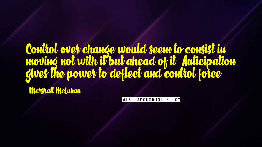 Marshall McLuhan Quotes: Control over change would seem to consist in moving not with it but ahead of it. Anticipation gives the power to deflect and control force.