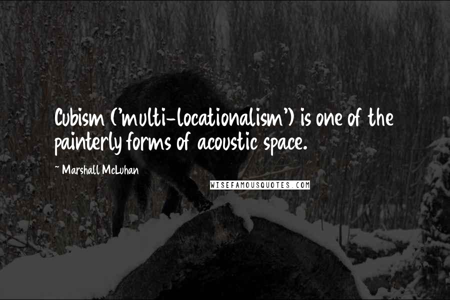 Marshall McLuhan Quotes: Cubism ('multi-locationalism') is one of the painterly forms of acoustic space.