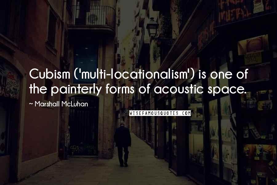 Marshall McLuhan Quotes: Cubism ('multi-locationalism') is one of the painterly forms of acoustic space.
