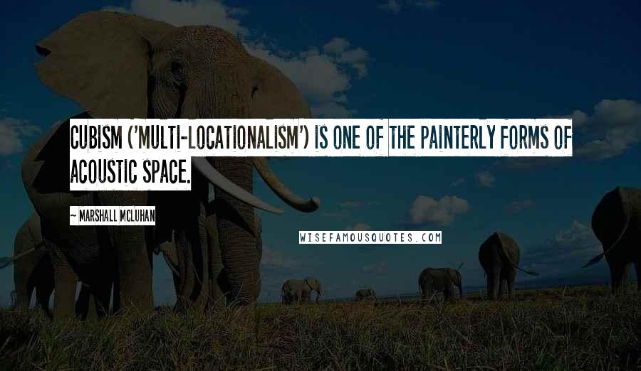 Marshall McLuhan Quotes: Cubism ('multi-locationalism') is one of the painterly forms of acoustic space.