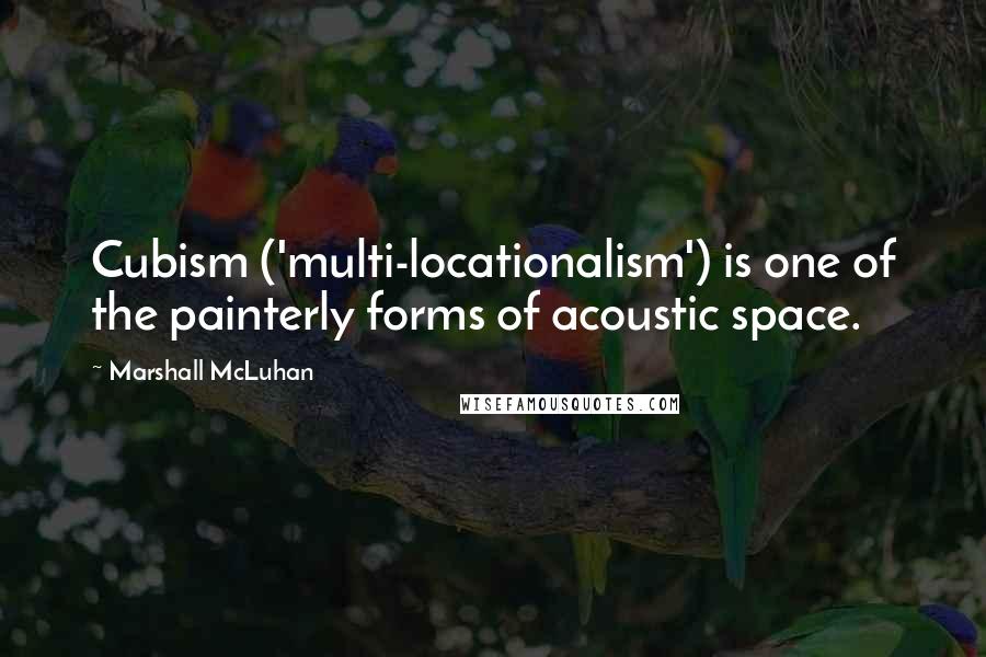 Marshall McLuhan Quotes: Cubism ('multi-locationalism') is one of the painterly forms of acoustic space.