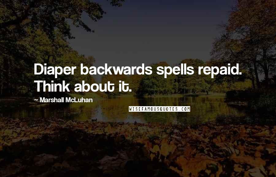 Marshall McLuhan Quotes: Diaper backwards spells repaid. Think about it.