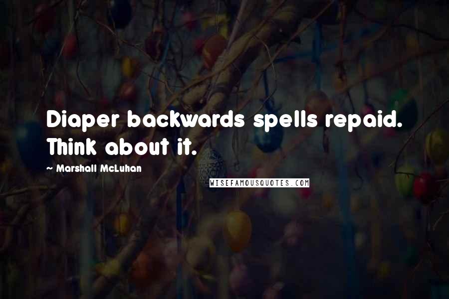 Marshall McLuhan Quotes: Diaper backwards spells repaid. Think about it.