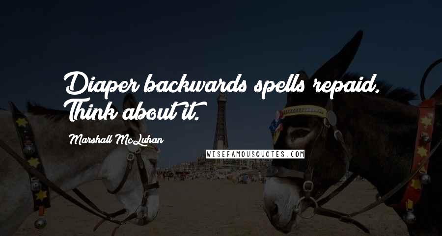 Marshall McLuhan Quotes: Diaper backwards spells repaid. Think about it.