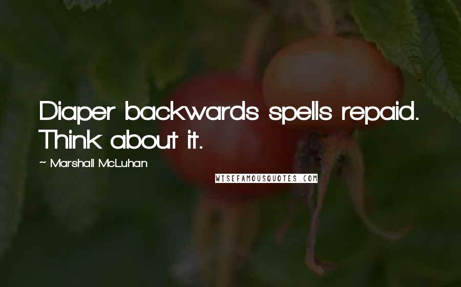 Marshall McLuhan Quotes: Diaper backwards spells repaid. Think about it.