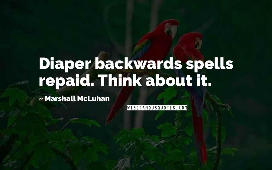 Marshall McLuhan Quotes: Diaper backwards spells repaid. Think about it.