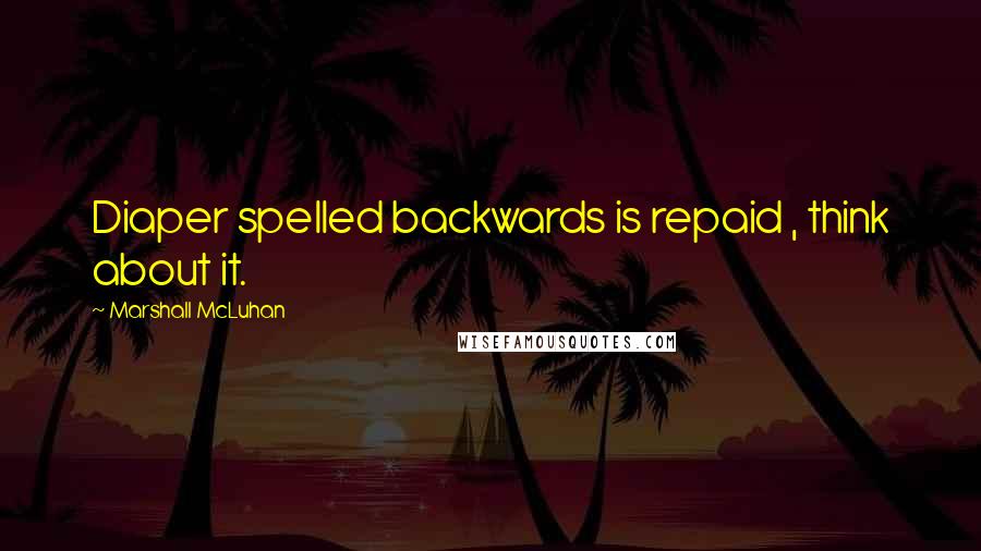 Marshall McLuhan Quotes: Diaper spelled backwards is repaid , think about it.