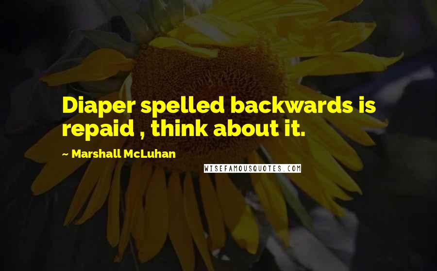 Marshall McLuhan Quotes: Diaper spelled backwards is repaid , think about it.