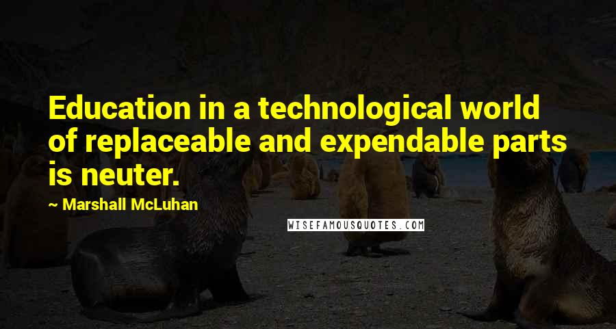 Marshall McLuhan Quotes: Education in a technological world of replaceable and expendable parts is neuter.