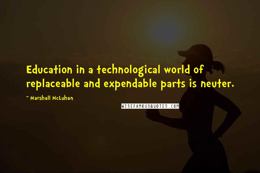 Marshall McLuhan Quotes: Education in a technological world of replaceable and expendable parts is neuter.