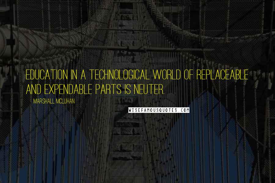 Marshall McLuhan Quotes: Education in a technological world of replaceable and expendable parts is neuter.