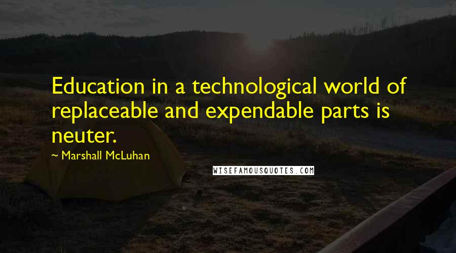 Marshall McLuhan Quotes: Education in a technological world of replaceable and expendable parts is neuter.