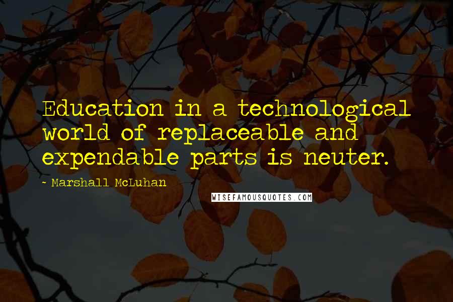 Marshall McLuhan Quotes: Education in a technological world of replaceable and expendable parts is neuter.