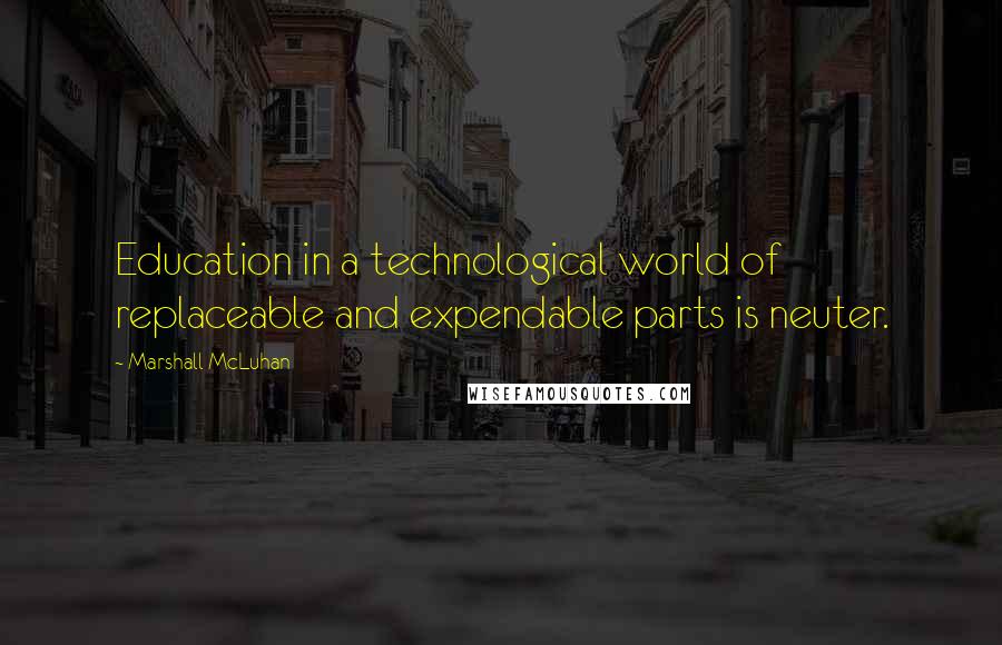 Marshall McLuhan Quotes: Education in a technological world of replaceable and expendable parts is neuter.