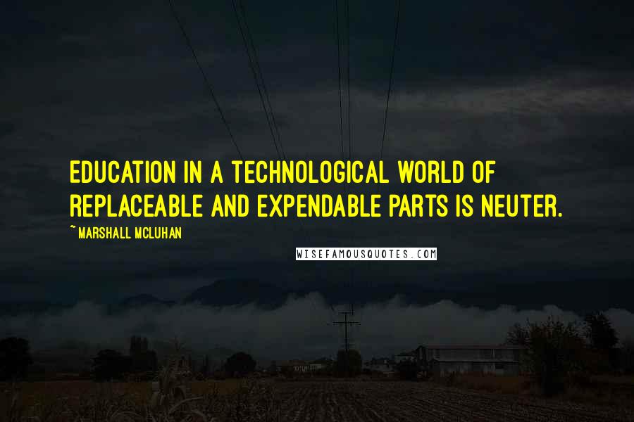 Marshall McLuhan Quotes: Education in a technological world of replaceable and expendable parts is neuter.