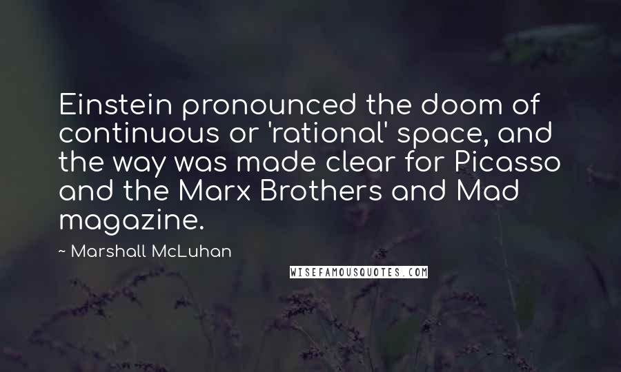 Marshall McLuhan Quotes: Einstein pronounced the doom of continuous or 'rational' space, and the way was made clear for Picasso and the Marx Brothers and Mad magazine.