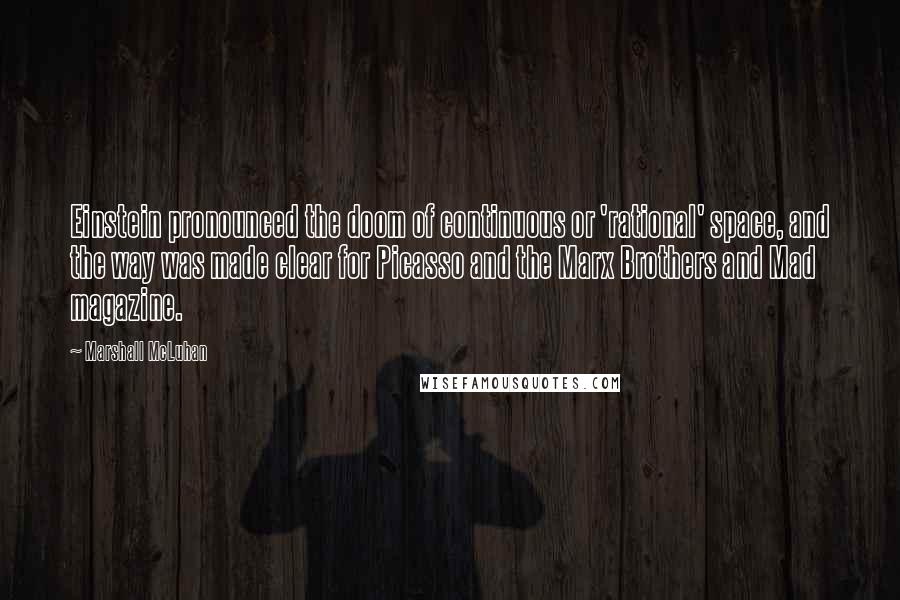 Marshall McLuhan Quotes: Einstein pronounced the doom of continuous or 'rational' space, and the way was made clear for Picasso and the Marx Brothers and Mad magazine.