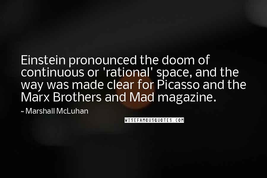 Marshall McLuhan Quotes: Einstein pronounced the doom of continuous or 'rational' space, and the way was made clear for Picasso and the Marx Brothers and Mad magazine.