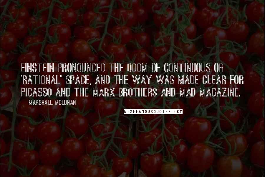 Marshall McLuhan Quotes: Einstein pronounced the doom of continuous or 'rational' space, and the way was made clear for Picasso and the Marx Brothers and Mad magazine.