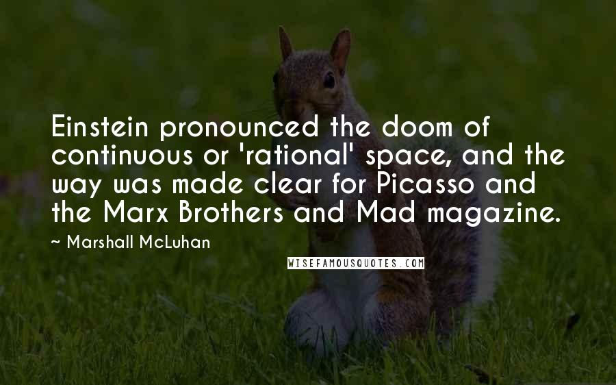 Marshall McLuhan Quotes: Einstein pronounced the doom of continuous or 'rational' space, and the way was made clear for Picasso and the Marx Brothers and Mad magazine.