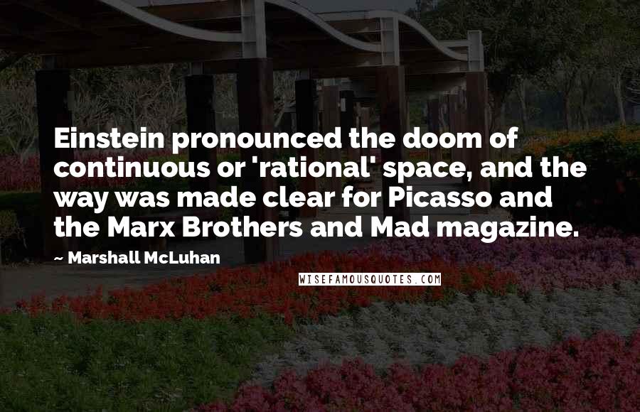 Marshall McLuhan Quotes: Einstein pronounced the doom of continuous or 'rational' space, and the way was made clear for Picasso and the Marx Brothers and Mad magazine.