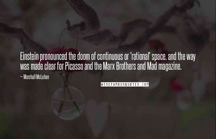 Marshall McLuhan Quotes: Einstein pronounced the doom of continuous or 'rational' space, and the way was made clear for Picasso and the Marx Brothers and Mad magazine.