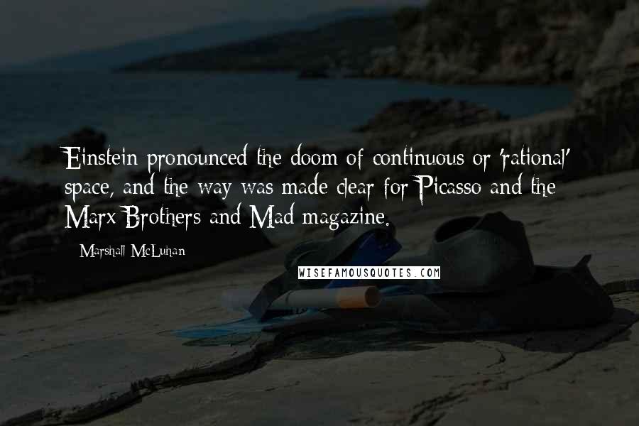 Marshall McLuhan Quotes: Einstein pronounced the doom of continuous or 'rational' space, and the way was made clear for Picasso and the Marx Brothers and Mad magazine.