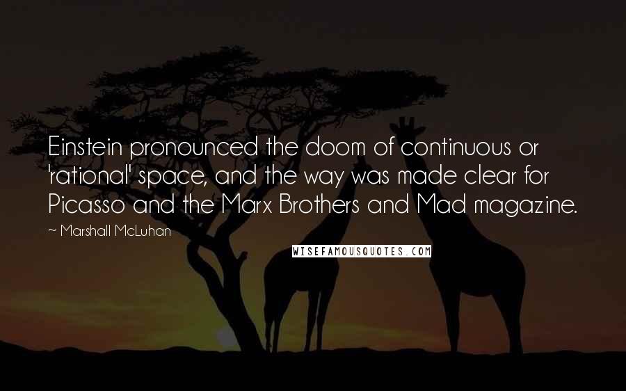 Marshall McLuhan Quotes: Einstein pronounced the doom of continuous or 'rational' space, and the way was made clear for Picasso and the Marx Brothers and Mad magazine.