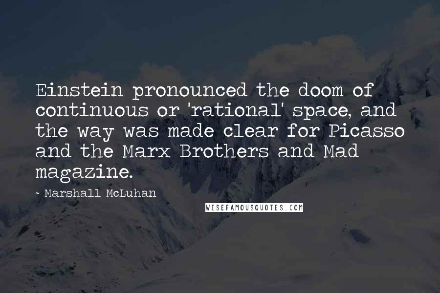 Marshall McLuhan Quotes: Einstein pronounced the doom of continuous or 'rational' space, and the way was made clear for Picasso and the Marx Brothers and Mad magazine.