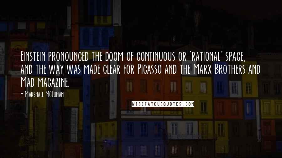 Marshall McLuhan Quotes: Einstein pronounced the doom of continuous or 'rational' space, and the way was made clear for Picasso and the Marx Brothers and Mad magazine.