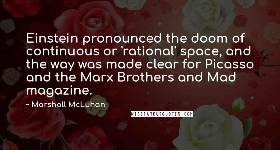 Marshall McLuhan Quotes: Einstein pronounced the doom of continuous or 'rational' space, and the way was made clear for Picasso and the Marx Brothers and Mad magazine.