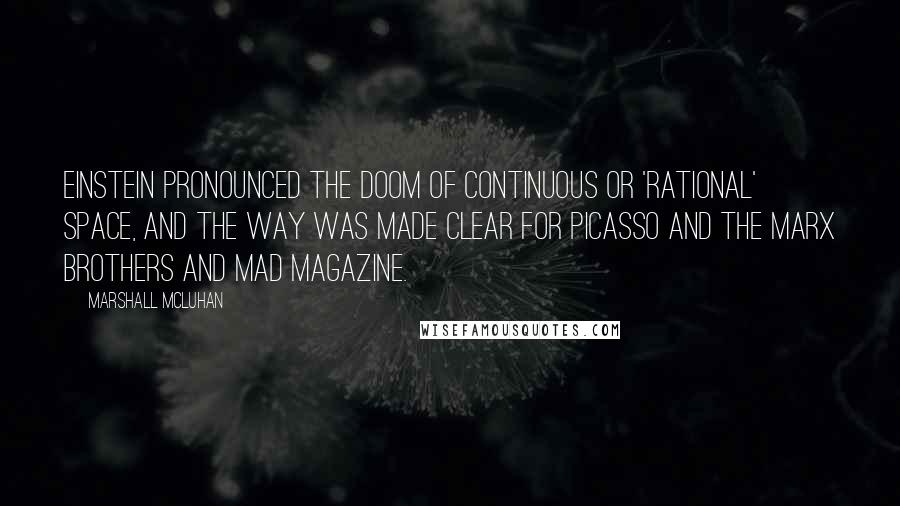 Marshall McLuhan Quotes: Einstein pronounced the doom of continuous or 'rational' space, and the way was made clear for Picasso and the Marx Brothers and Mad magazine.