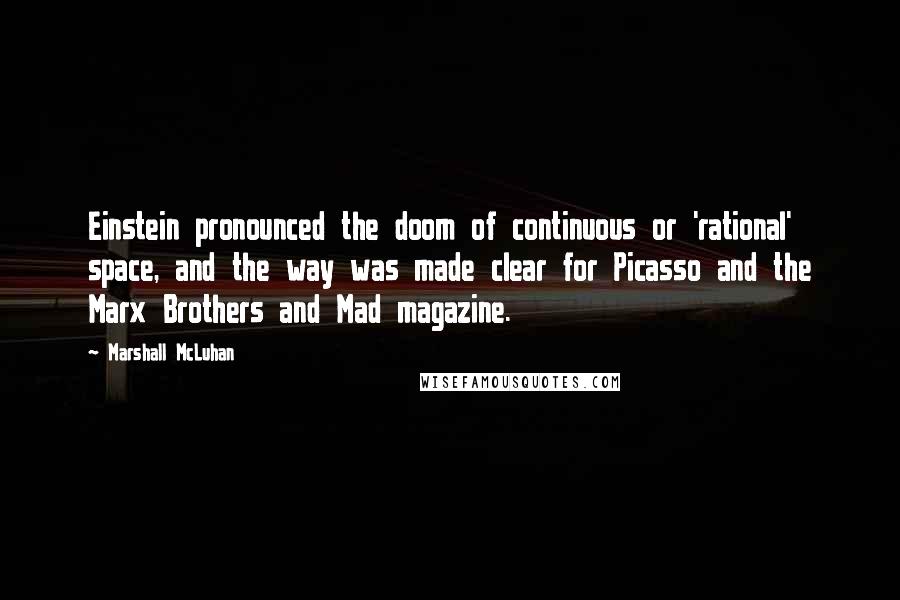 Marshall McLuhan Quotes: Einstein pronounced the doom of continuous or 'rational' space, and the way was made clear for Picasso and the Marx Brothers and Mad magazine.