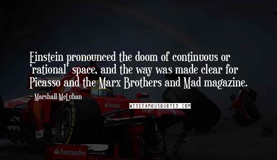 Marshall McLuhan Quotes: Einstein pronounced the doom of continuous or 'rational' space, and the way was made clear for Picasso and the Marx Brothers and Mad magazine.