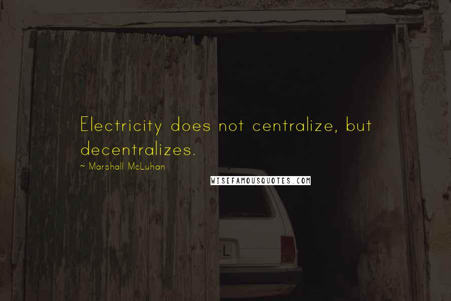 Marshall McLuhan Quotes: Electricity does not centralize, but decentralizes.