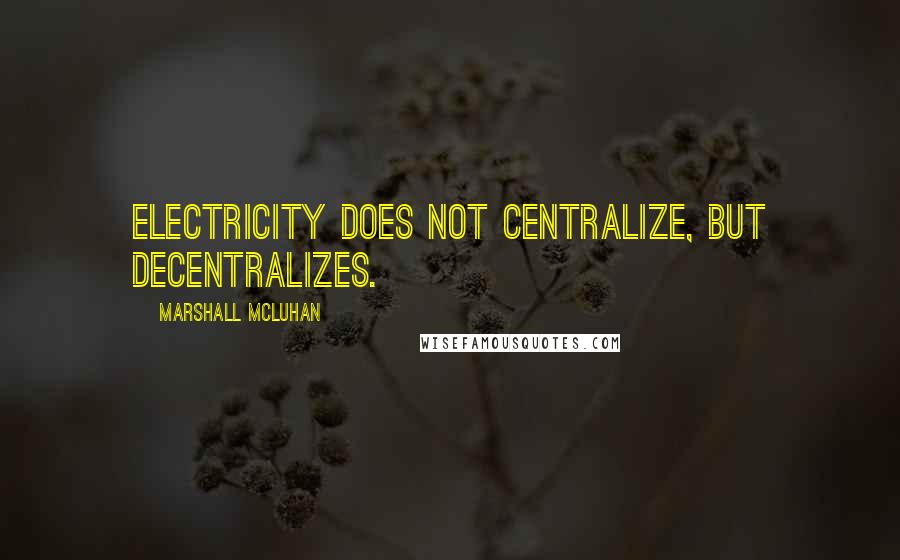 Marshall McLuhan Quotes: Electricity does not centralize, but decentralizes.