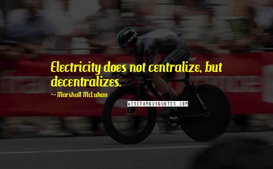 Marshall McLuhan Quotes: Electricity does not centralize, but decentralizes.