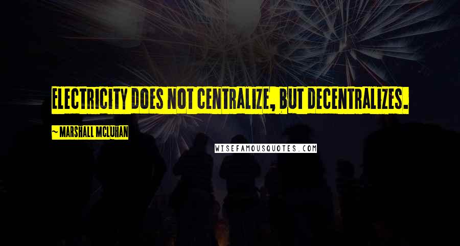 Marshall McLuhan Quotes: Electricity does not centralize, but decentralizes.