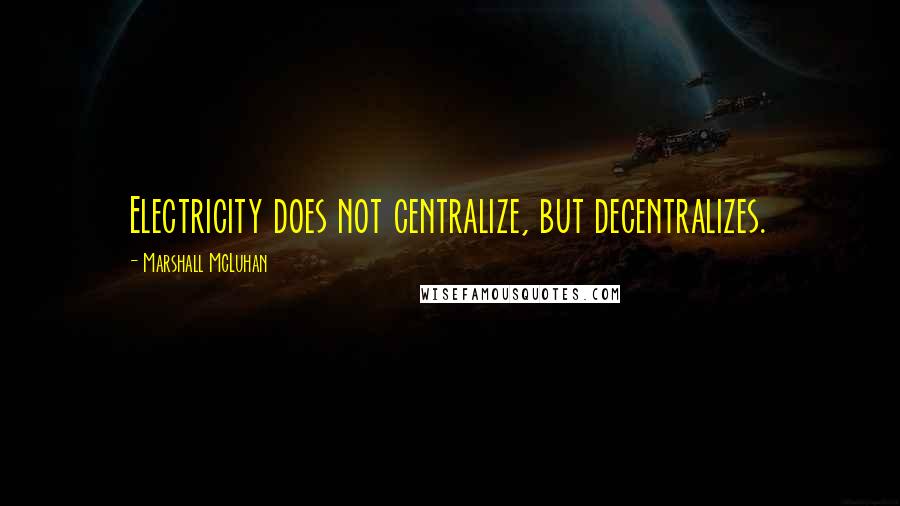 Marshall McLuhan Quotes: Electricity does not centralize, but decentralizes.